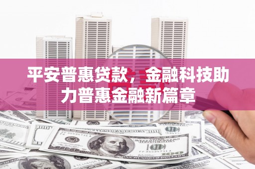 乐都平安普惠贷款，金融科技助力普惠金融新篇章