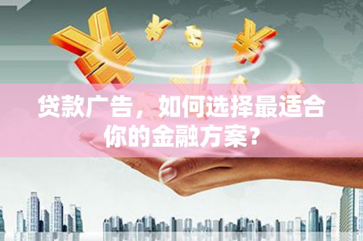 乐都贷款广告，如何选择最适合你的金融方案？