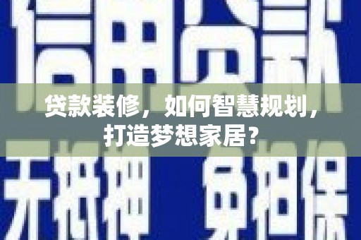 乐都贷款装修，如何智慧规划，打造梦想家居？