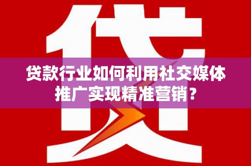 乐都贷款行业如何利用社交媒体推广实现精准营销？