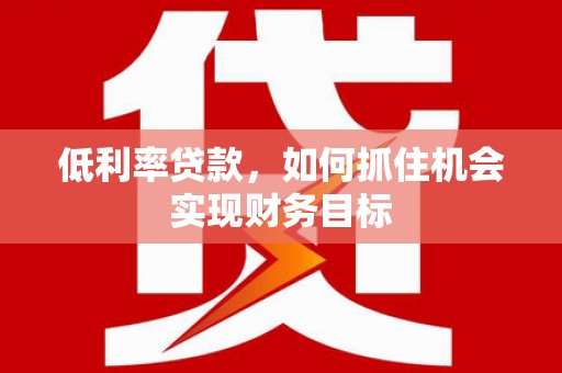 乐都低利率贷款，如何抓住机会实现财务目标