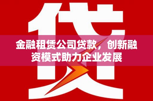 乐都金融租赁公司贷款，创新融资模式助力企业发展