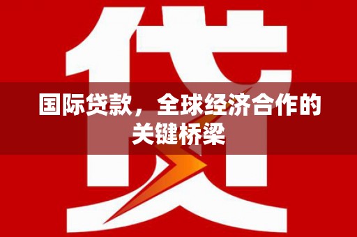 乐都国际贷款，全球经济合作的关键桥梁