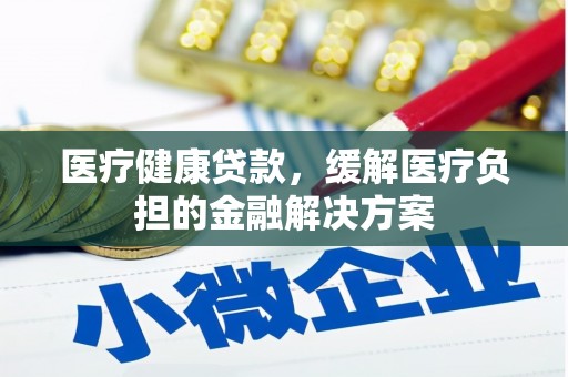 乐都医疗健康贷款，缓解医疗负担的金融解决方案