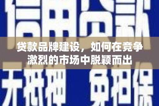 乐都贷款品牌建设，如何在竞争激烈的市场中脱颖而出
