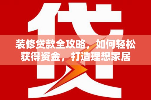 乐都装修贷款全攻略，如何轻松获得资金，打造理想家居
