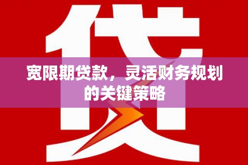 乐都宽限期贷款，灵活财务规划的关键策略