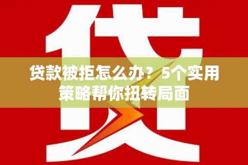 乐都贷款被拒怎么办？5个实用策略帮你扭转局面