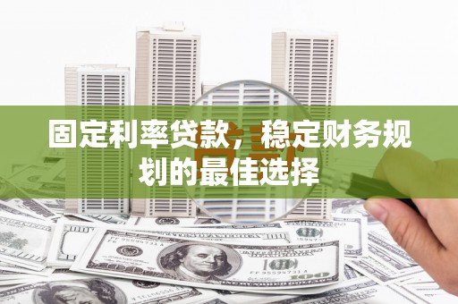 乐都固定利率贷款，稳定财务规划的最佳选择