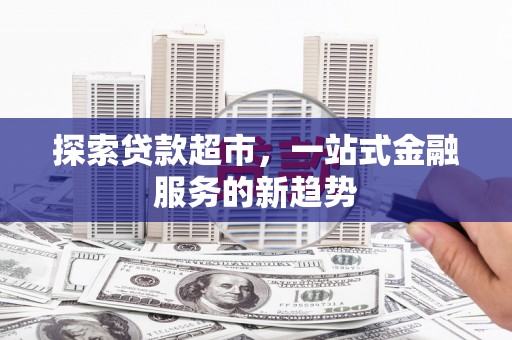 乐都探索贷款超市，一站式金融服务的新趋势