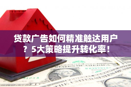乐都贷款广告如何精准触达用户？5大策略提升转化率！