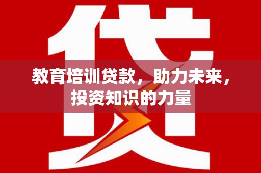 乐都教育培训贷款，助力未来，投资知识的力量