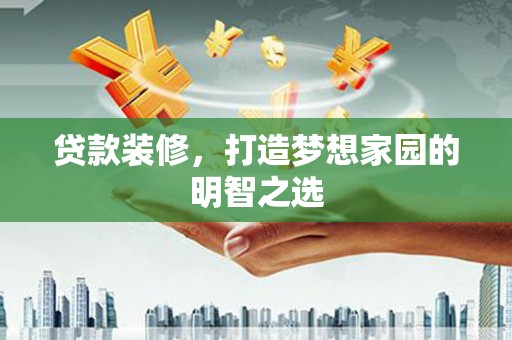 乐都贷款装修，打造梦想家园的明智之选