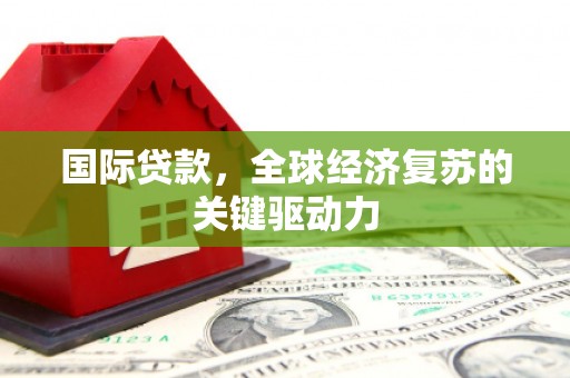 乐都国际贷款，全球经济复苏的关键驱动力