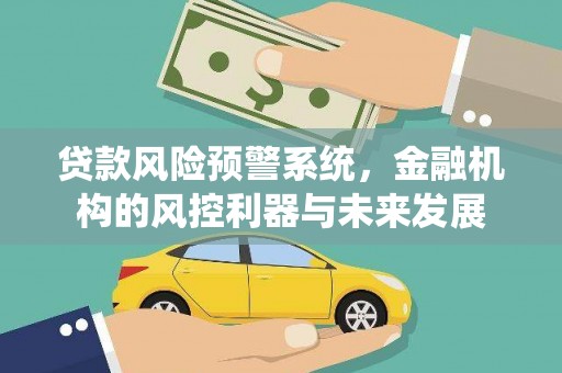 乐都贷款风险预警系统，金融机构的风控利器与未来发展