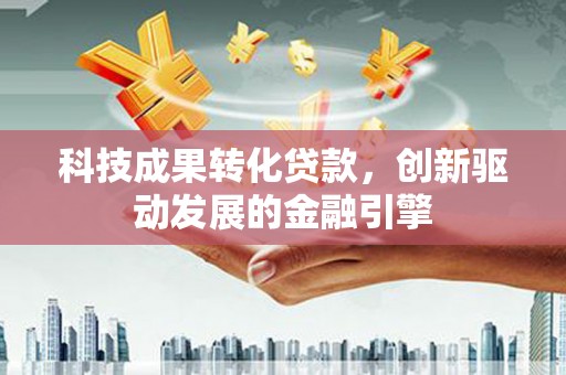 乐都科技成果转化贷款，创新驱动发展的金融引擎