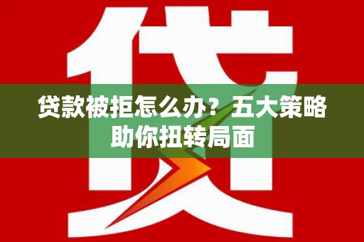 乐都贷款被拒怎么办？五大策略助你扭转局面