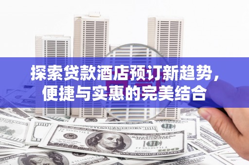 乐都探索贷款酒店预订新趋势，便捷与实惠的完美结合