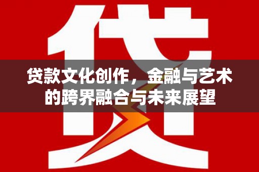 乐都贷款文化创作，金融与艺术的跨界融合与未来展望