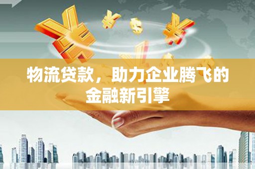乐都物流贷款，助力企业腾飞的金融新引擎