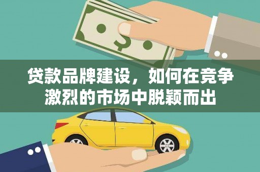 乐都贷款品牌建设，如何在竞争激烈的市场中脱颖而出