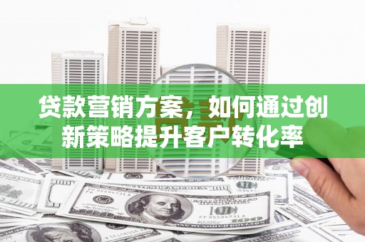 乐都贷款营销方案，如何通过创新策略提升客户转化率