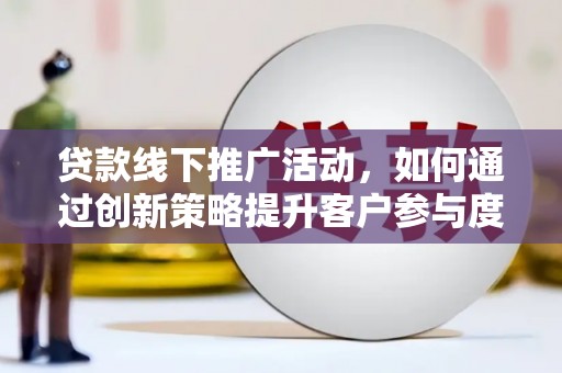 乐都贷款线下推广活动，如何通过创新策略提升客户参与度
