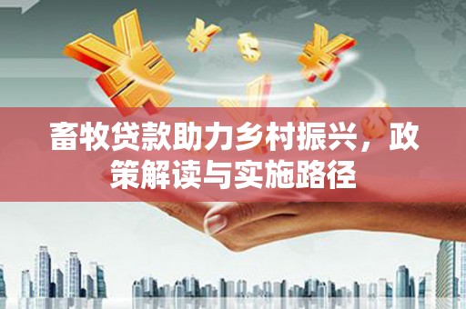 乐都畜牧贷款助力乡村振兴，政策解读与实施路径