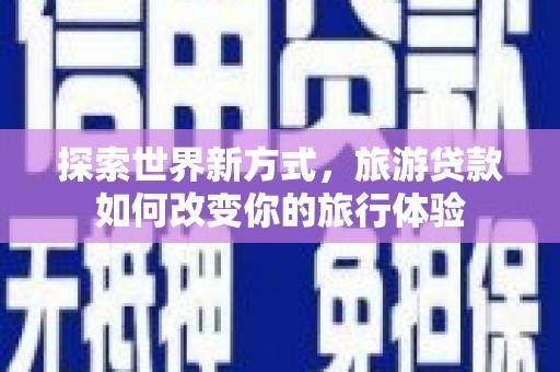 乐都探索世界新方式，旅游贷款如何改变你的旅行体验