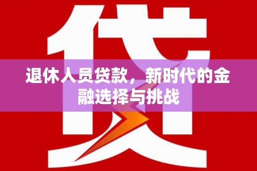 乐都退休人员贷款，新时代的金融选择与挑战