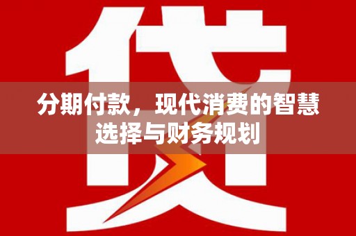 乐都分期付款，现代消费的智慧选择与财务规划