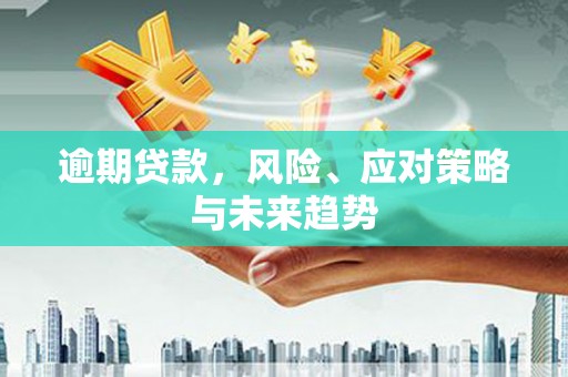 乐都逾期贷款，风险、应对策略与未来趋势