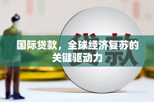 乐都国际贷款，全球经济复苏的关键驱动力