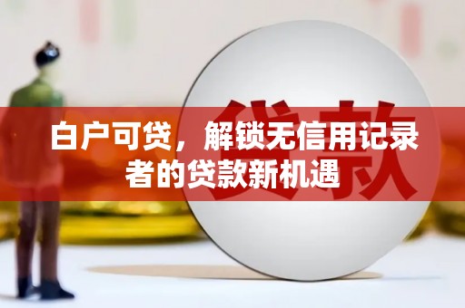 乐都白户可贷，解锁无信用记录者的贷款新机遇