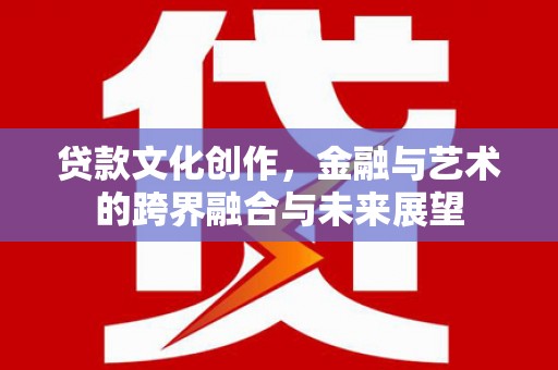 乐都贷款文化创作，金融与艺术的跨界融合与未来展望