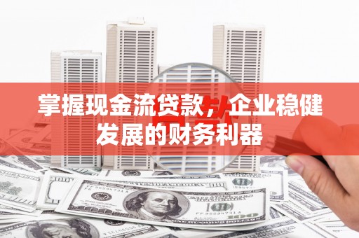 乐都掌握现金流贷款，企业稳健发展的财务利器