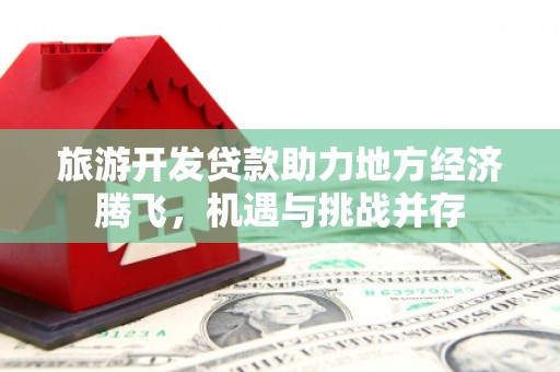 乐都旅游开发贷款助力地方经济腾飞，机遇与挑战并存