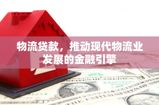 乐都物流贷款，推动现代物流业发展的金融引擎
