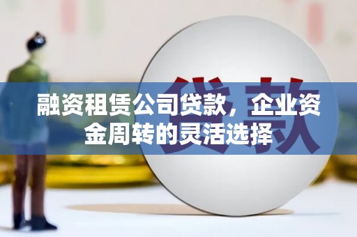 乐都融资租赁公司贷款，企业资金周转的灵活选择