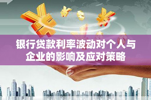 乐都银行贷款利率波动对个人与企业的影响及应对策略