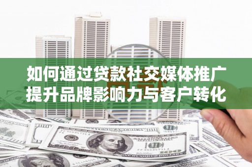 乐都如何通过贷款社交媒体推广提升品牌影响力与客户转化率