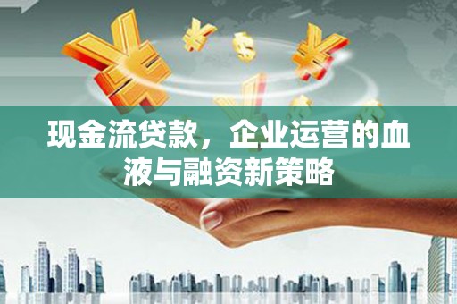 乐都现金流贷款，企业运营的血液与融资新策略