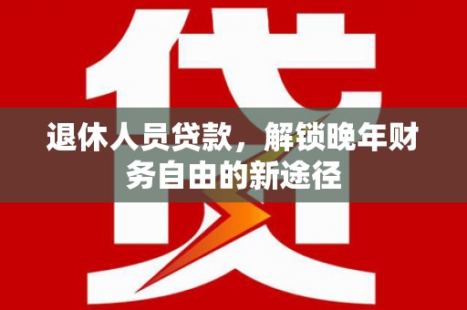 乐都退休人员贷款，解锁晚年财务自由的新途径