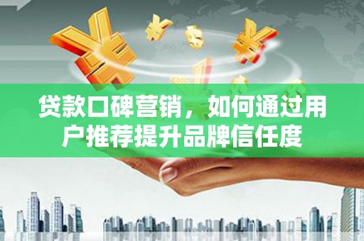 乐都贷款口碑营销，如何通过用户推荐提升品牌信任度