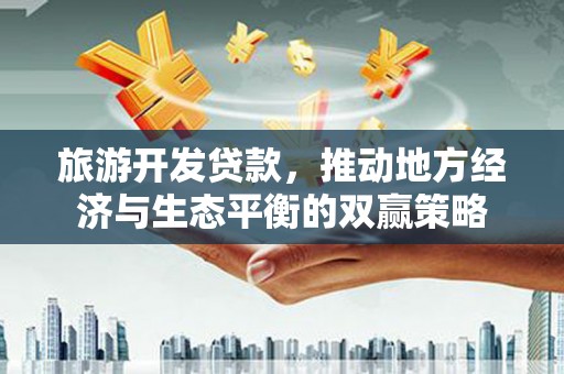 乐都旅游开发贷款，推动地方经济与生态平衡的双赢策略