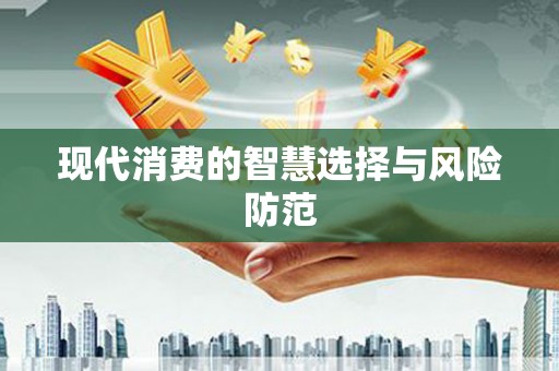 乐都现代消费的智慧选择与风险防范