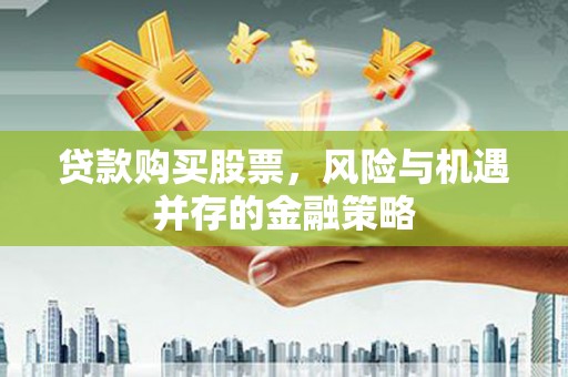 乐都贷款购买股票，风险与机遇并存的金融策略