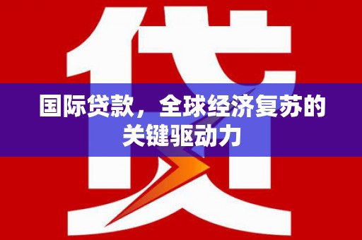 乐都国际贷款，全球经济复苏的关键驱动力