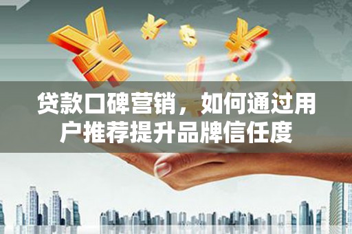 乐都贷款口碑营销，如何通过用户推荐提升品牌信任度