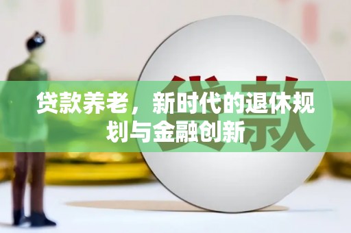 乐都贷款养老，新时代的退休规划与金融创新